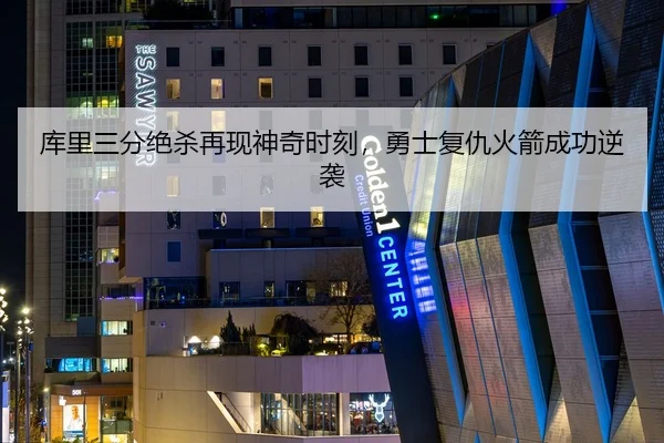 库里三分绝杀再现神奇时刻，勇士复仇火箭成功逆袭